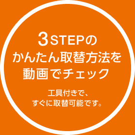 3STEPのかんたん取替方法を動画でチェック 工具付きで、すぐに取替可能です。